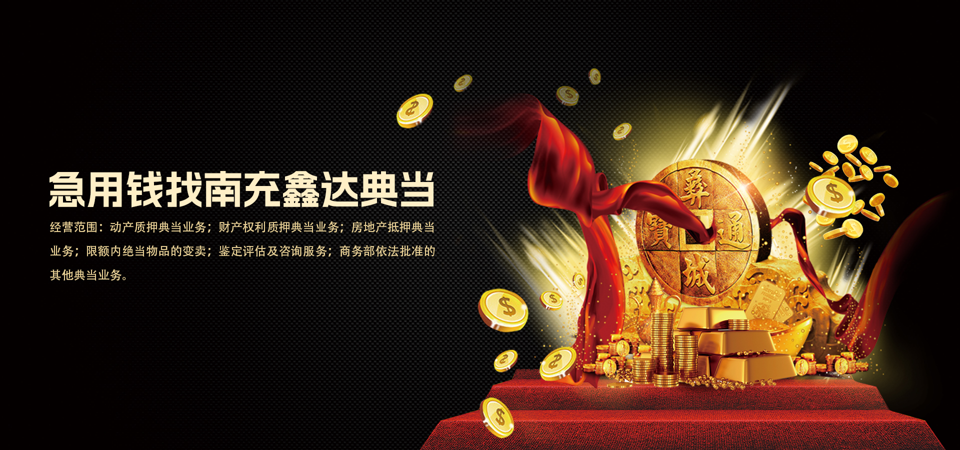 关于我们- 南充鑫达典当有限公司，公司主营动产质押典当业务；财产权利质押典当业务；房地产（外省、自治区、直辖市的房地产或者未取得商品房预售许可证的在建工程除外）抵押典当业务；限额内绝当物品的变卖；鉴定评估及咨询服务；商务部依法批准的其他典当业务。地址位于  ...